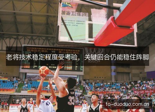 老将技术稳定程度受考验,关键回合仍能稳住阵脚 老将技术稳定程度受考验,关键回合仍能稳住阵脚