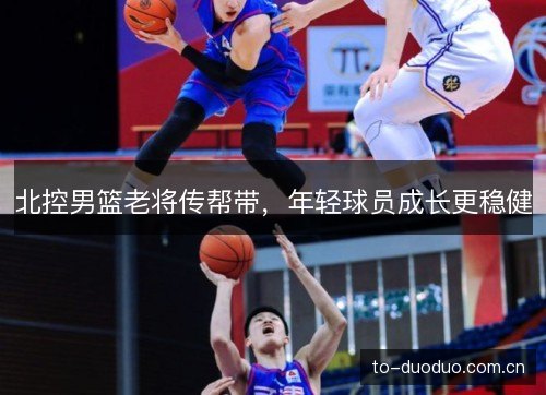北控男篮老将传帮带，年轻球员成长更稳健